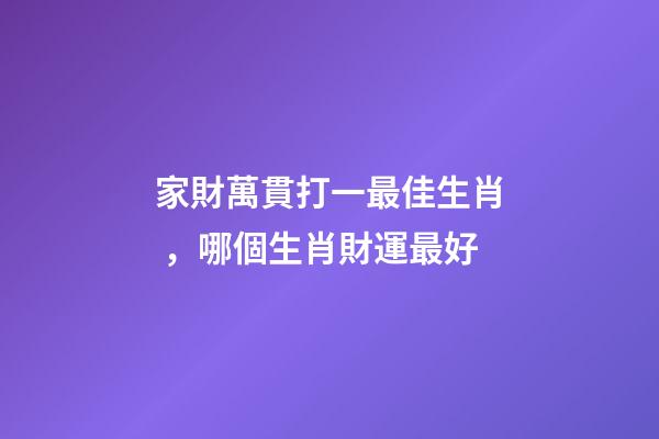 家財萬貫打一最佳生肖，哪個生肖財運最好-第1張-觀點-玄機派